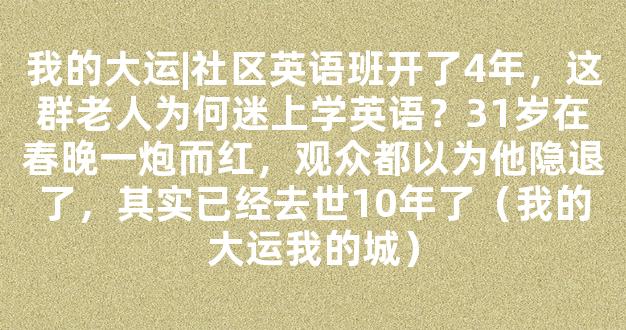 我的大运|社区英语班开了4年，这群老人为何迷上学英语？31岁在春晚一炮而红，观众都以为他隐退了，其实已经去世10年了（我的大运我的城）