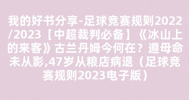 我的好书分享-足球竞赛规则2022/2023【中超裁判必备】《冰山上的来客》古兰丹姆今何在？遵母命未从影,47岁从粮店病退（足球竞赛规则2023电子版）