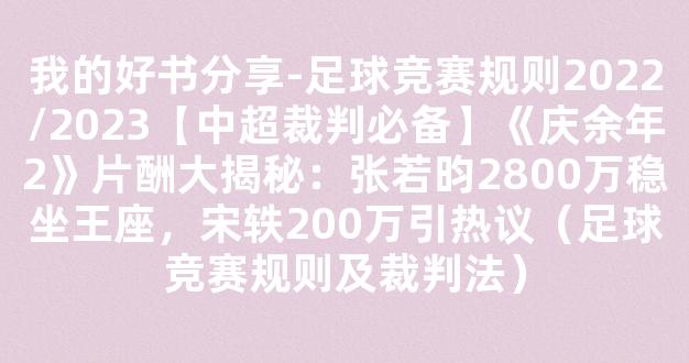 我的好书分享-足球竞赛规则2022/2023【中超裁判必备】《庆余年2》片酬大揭秘：张若昀2800万稳坐王座，宋轶200万引热议（足球竞赛规则及裁判法）