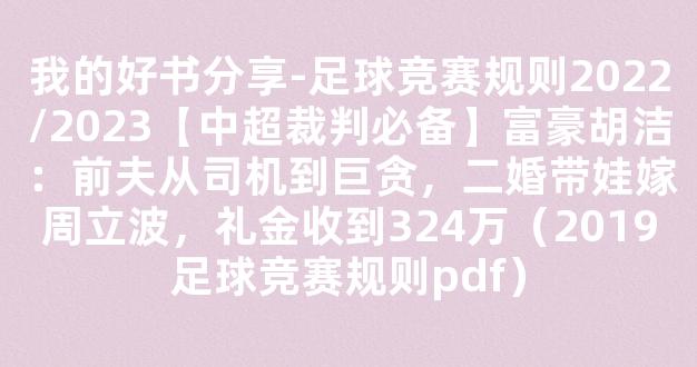 我的好书分享-足球竞赛规则2022/2023【中超裁判必备】富豪胡洁：前夫从司机到巨贪，二婚带娃嫁周立波，礼金收到324万（2019足球竞赛规则pdf）