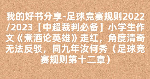 我的好书分享-足球竞赛规则2022/2023【中超裁判必备】小学生作文《煮酒论英雄》走红，角度清奇无法反驳，同九年汝何秀（足球竞赛规则第十二章）