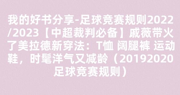 我的好书分享-足球竞赛规则2022/2023【中超裁判必备】戚薇带火了美拉德新穿法：T恤 阔腿裤 运动鞋，时髦洋气又减龄（20192020足球竞赛规则）