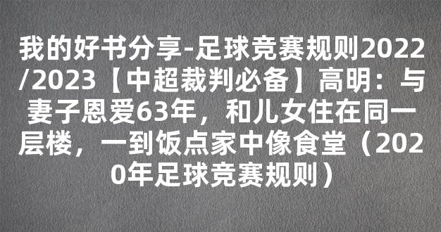 我的好书分享-足球竞赛规则2022/2023【中超裁判必备】高明：与妻子恩爱63年，和儿女住在同一层楼，一到饭点家中像食堂（2020年足球竞赛规则）