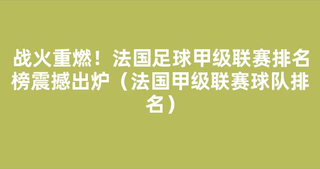 战火重燃！法国足球甲级联赛排名榜震撼出炉（法国甲级联赛球队排名）