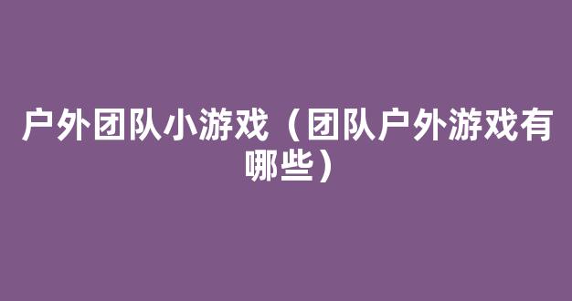 户外团队小游戏（团队户外游戏有哪些）