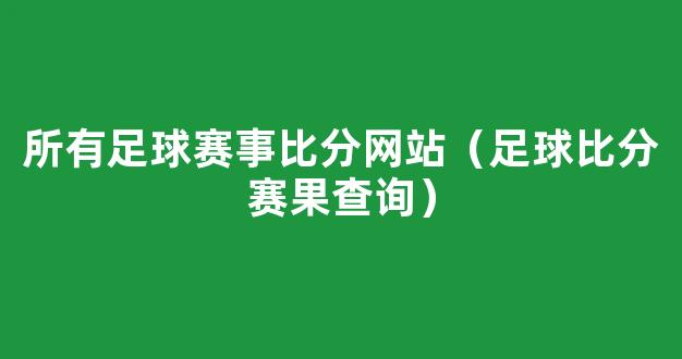 所有足球赛事比分网站（足球比分赛果查询）