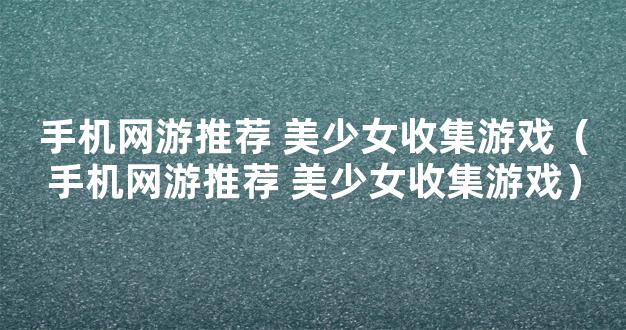 手机网游推荐 美少女收集游戏（手机网游推荐 美少女收集游戏）