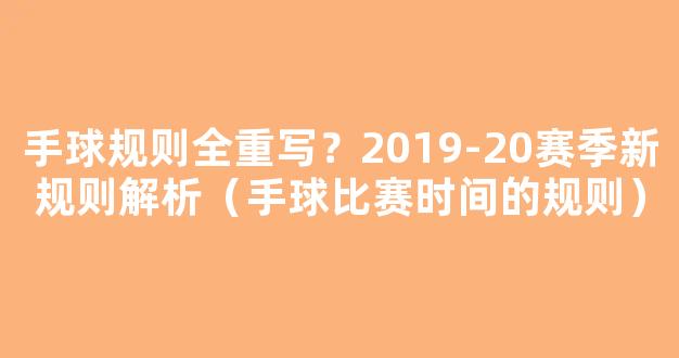 手球规则全重写？2019-20赛季新规则解析（手球比赛时间的规则）