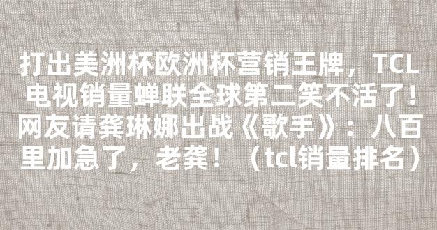 打出美洲杯欧洲杯营销王牌，TCL电视销量蝉联全球第二笑不活了！网友请龚琳娜出战《歌手》：八百里加急了，老龚！（tcl销量排名）