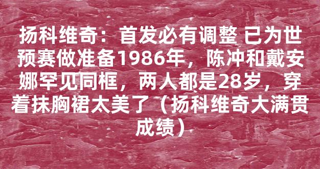 扬科维奇：首发必有调整 已为世预赛做准备1986年，陈冲和戴安娜罕见同框，两人都是28岁，穿着抹胸裙太美了（扬科维奇大满贯成绩）