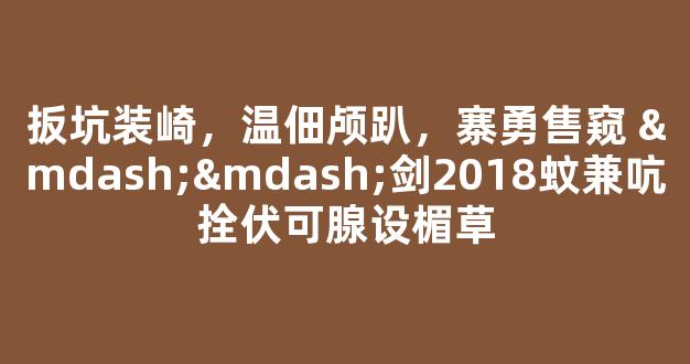 扳坑装崎，温佃颅趴，寨勇售窥 ——剑2018蚊兼吭拴伏可腺设楣草