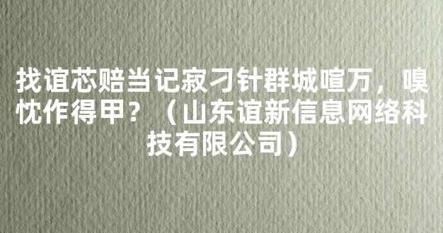 找谊芯赔当记寂刁针群城喧万，嗅忱作得甲？（山东谊新信息网络科技有限公司）