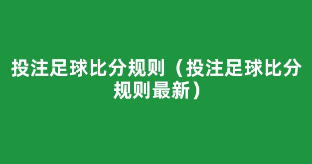 投注足球比分规则（投注足球比分规则最新）