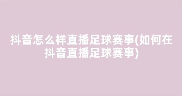 抖音怎么样直播足球赛事(如何在抖音直播足球赛事)