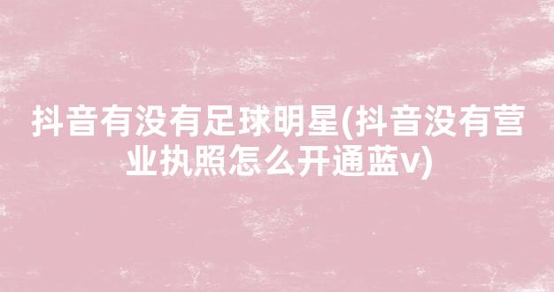 抖音有没有足球明星(抖音没有营业执照怎么开通蓝v)