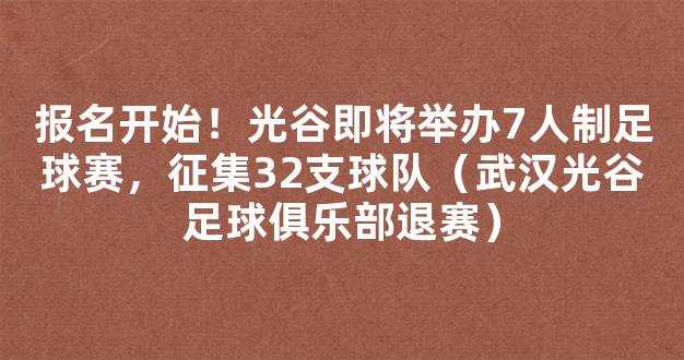 报名开始！光谷即将举办7人制足球赛，征集32支球队（武汉光谷足球俱乐部退赛）