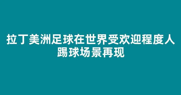 拉丁美洲足球在世界受欢迎程度人踢球场景再现