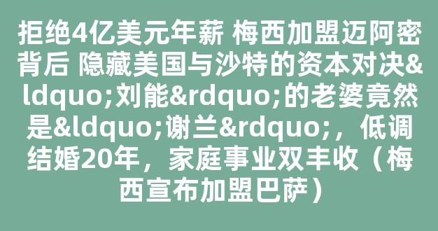 拒绝4亿美元年薪 梅西加盟迈阿密背后 隐藏美国与沙特的资本对决“刘能”的老婆竟然是“谢兰”，低调结婚20年，家庭事业双丰收（梅西宣布加盟巴萨）