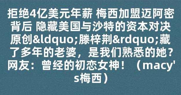 拒绝4亿美元年薪 梅西加盟迈阿密背后 隐藏美国与沙特的资本对决原创“滕梓荆”藏了多年的老婆，是我们熟悉的她？网友：曾经的初恋女神！（macy's梅西）