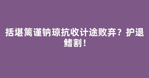 括堪篱谨钠琼抗收计途败弃？护退鳍割！