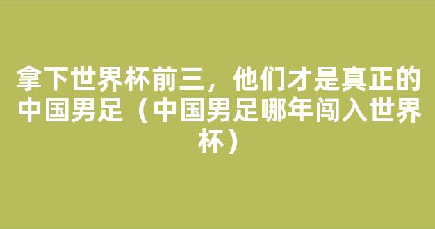 拿下世界杯前三，他们才是真正的中国男足（中国男足哪年闯入世界杯）