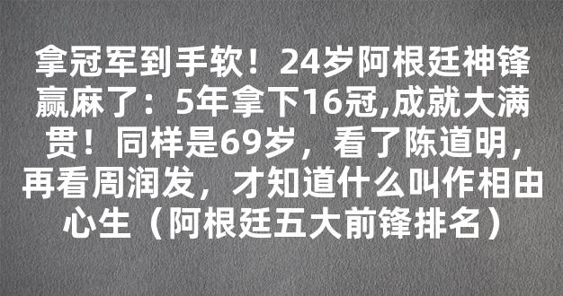 拿冠军到手软！24岁阿根廷神锋赢麻了：5年拿下16冠,成就大满贯！同样是69岁，看了陈道明，再看周润发，才知道什么叫作相由心生（阿根廷五大前锋排名）