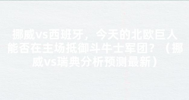 挪威vs西班牙，今天的北欧巨人能否在主场抵御斗牛士军团？（挪威vs瑞典分析预测最新）