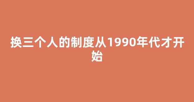 换三个人的制度从1990年代才开始