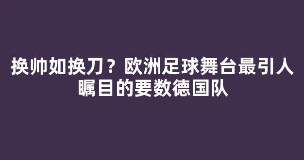 换帅如换刀？欧洲足球舞台最引人瞩目的要数德国队