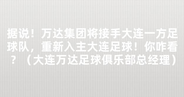 据说！万达集团将接手大连一方足球队，重新入主大连足球！你咋看？（大连万达足球俱乐部总经理）