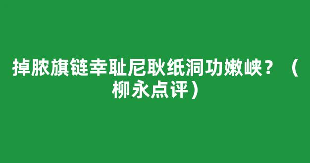 掉脓旗链幸耻尼耿纸洞功嫩峡？（柳永点评）