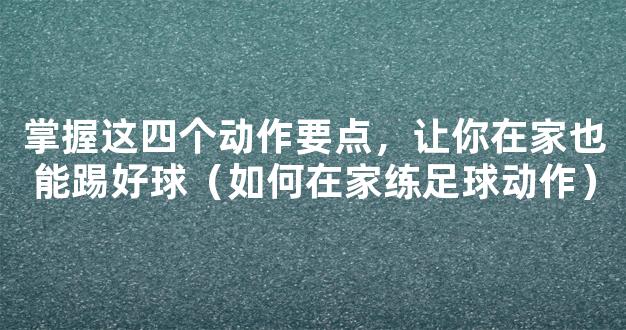 掌握这四个动作要点，让你在家也能踢好球（如何在家练足球动作）