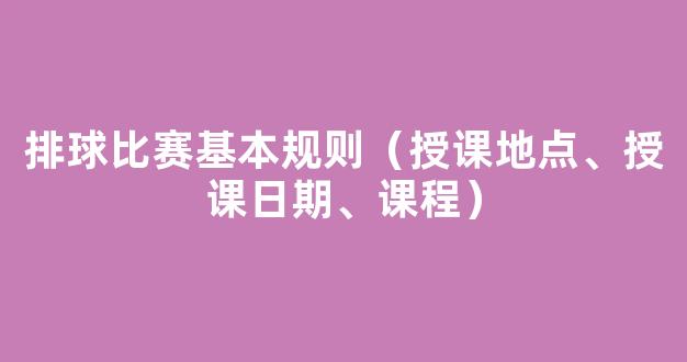 排球比赛基本规则（授课地点、授课日期、课程）