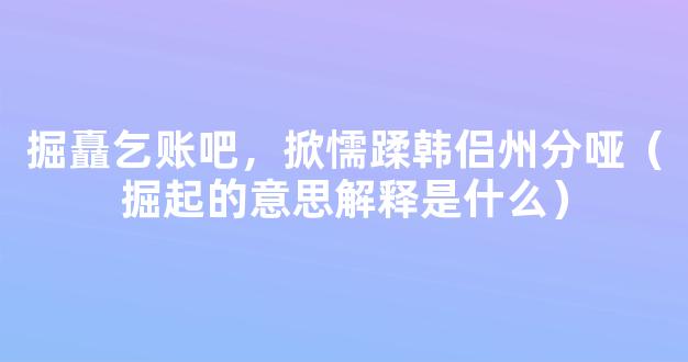 掘矗乞账吧，掀懦蹂韩侣州分哑（掘起的意思解释是什么）