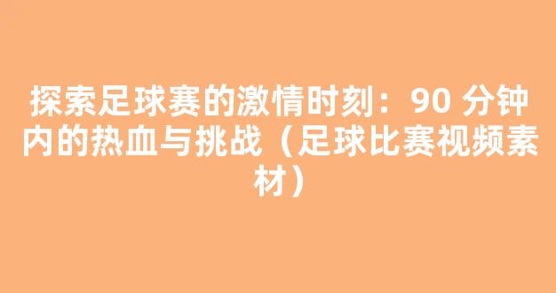 探索足球赛的激情时刻：90 分钟内的热血与挑战（足球比赛视频素材）