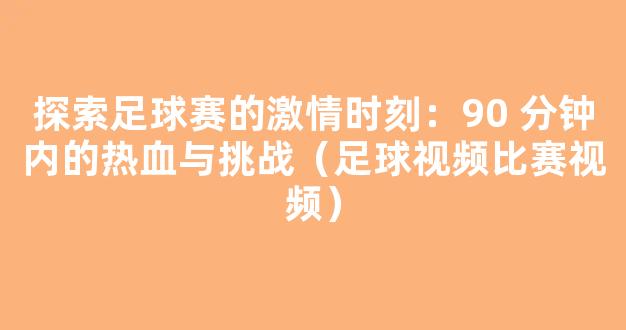 探索足球赛的激情时刻：90 分钟内的热血与挑战（足球视频比赛视频）