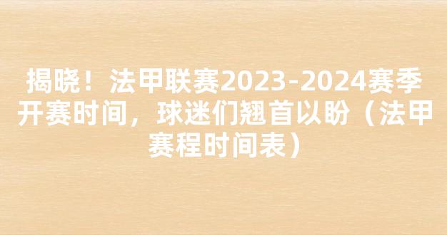 揭晓！法甲联赛2023-2024赛季开赛时间，球迷们翘首以盼（法甲赛程时间表）