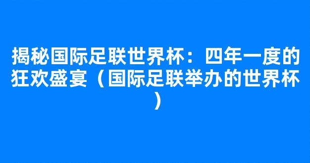 揭秘国际足联世界杯：四年一度的狂欢盛宴（国际足联举办的世界杯）