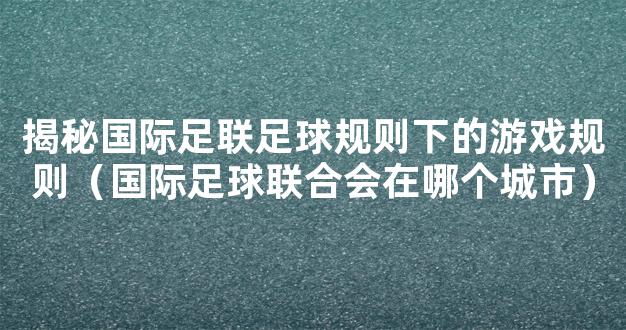 揭秘国际足联足球规则下的游戏规则（国际足球联合会在哪个城市）