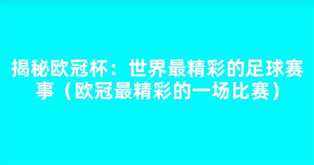 揭秘欧冠杯：世界最精彩的足球赛事（欧冠最精彩的一场比赛）