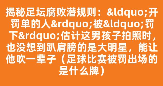 揭秘足坛腐败潜规则：“开罚单的人”被“罚下”估计这男孩子拍照时，也没想到趴肩膀的是大明星，能让他吹一辈子（足球比赛被罚出场的是什么牌）