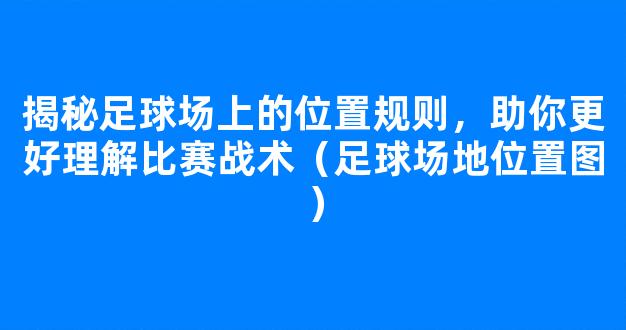 揭秘足球场上的位置规则，助你更好理解比赛战术（足球场地位置图）