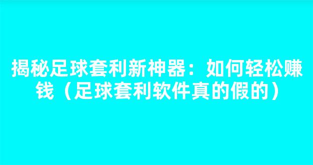 揭秘足球套利新神器：如何轻松赚钱（足球套利软件真的假的）