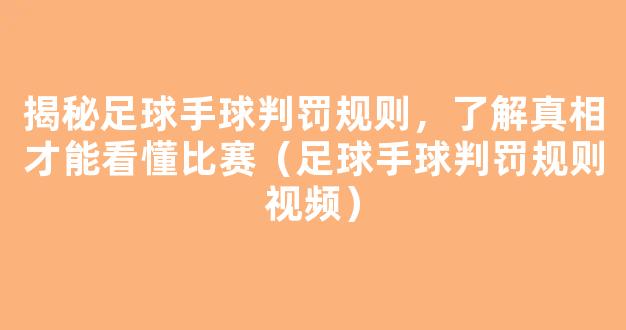 揭秘足球手球判罚规则，了解真相才能看懂比赛（足球手球判罚规则视频）