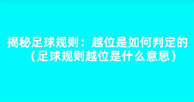 揭秘足球规则：越位是如何判定的（足球规则越位是什么意思）