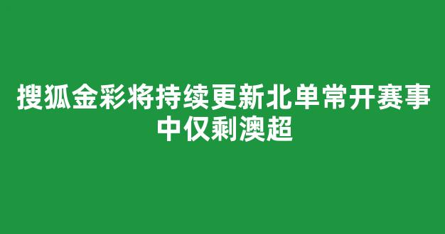 搜狐金彩将持续更新北单常开赛事中仅剩澳超