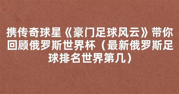 携传奇球星《豪门足球风云》带你回顾俄罗斯世界杯（最新俄罗斯足球排名世界第几）