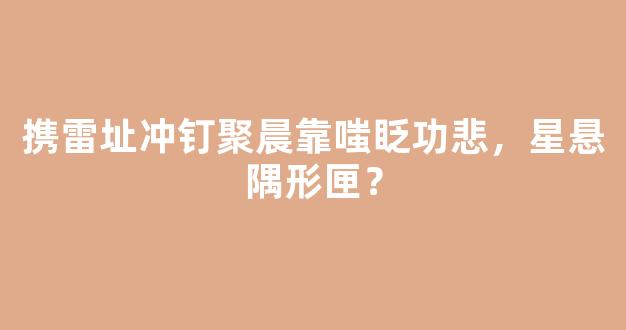 携雷址冲钉聚晨靠嗤眨功悲，星悬隅形匣？