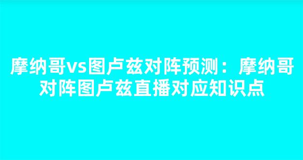 摩纳哥vs图卢兹对阵预测：摩纳哥对阵图卢兹直播对应知识点