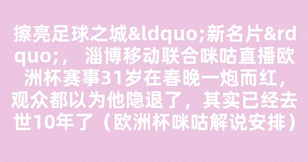 擦亮足球之城“新名片”， 淄博移动联合咪咕直播欧洲杯赛事31岁在春晚一炮而红，观众都以为他隐退了，其实已经去世10年了（欧洲杯咪咕解说安排）